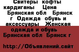 Свитеры, кофты, кардиганы  › Цена ­ 3 200 - Брянская обл., Брянск г. Одежда, обувь и аксессуары » Женская одежда и обувь   . Брянская обл.,Брянск г.